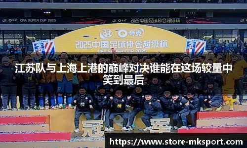 江苏队与上海上港的巅峰对决谁能在这场较量中笑到最后