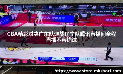 CBA精彩对决广东队迎战辽宁队腾讯直播间全程直播不容错过